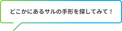 どこかにあるサルの手形を探してみて！
