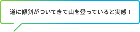 道に傾斜がついてきて山を登っていると実感！