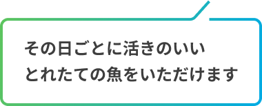その日ごとに活きのいいとれたての魚をいただけます