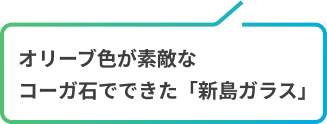 オリーブ色が素敵なコーガ石でできた「新島ガラス」