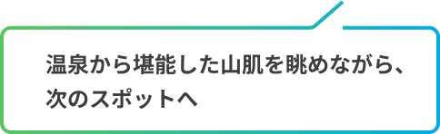 温泉から堪能した山肌を眺めながら、
                次のスポットへ