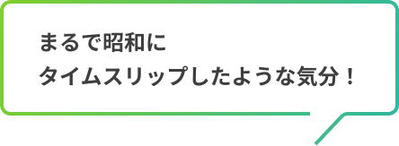 まるで昭和にタイムスリップしたような気分!