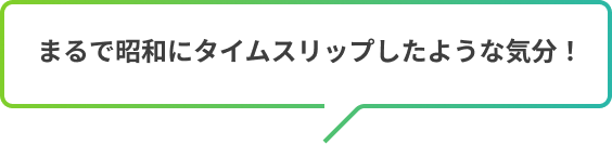 まるで昭和にタイムスリップしたような気分!