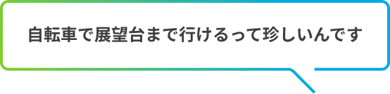 自転車で展望台まで行けるって珍しいんです