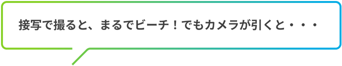 接写で撮ると、まるでビーチ！でもカメラが引くと・・・
