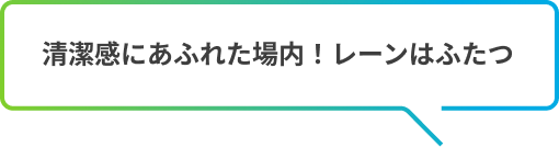 清潔感にあふれた場内！レーンはふたつ