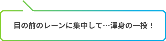 目の前のレーンに集中して…渾身の一投！