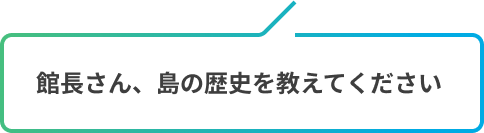 館長さん、島の歴史を教えてください