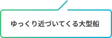 ゆっくり近づいてくる大型船